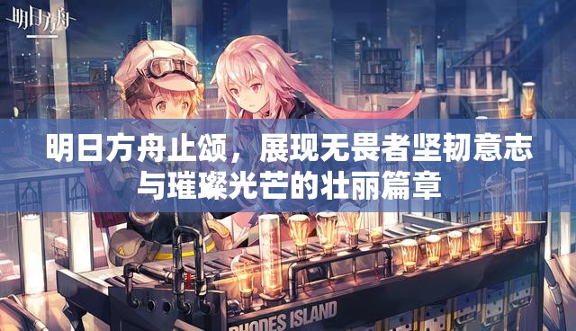 明日方舟止颂，展现无畏者坚韧意志与璀璨光芒的壮丽篇章