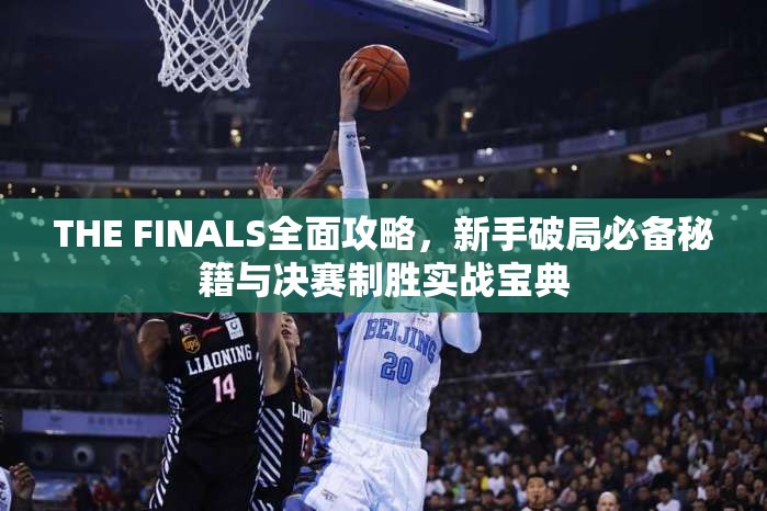 THE FINALS全面攻略，新手破局必备秘籍与决赛制胜实战宝典