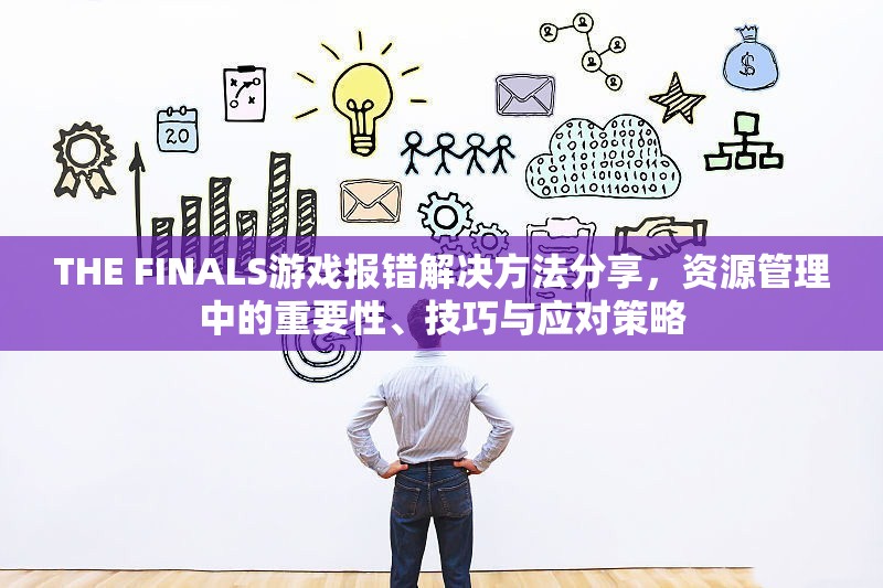 THE FINALS游戏报错解决方法分享，资源管理中的重要性、技巧与应对策略