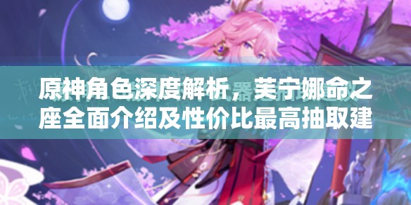 原神角色深度解析，芙宁娜命之座全面介绍及性价比最高抽取建议