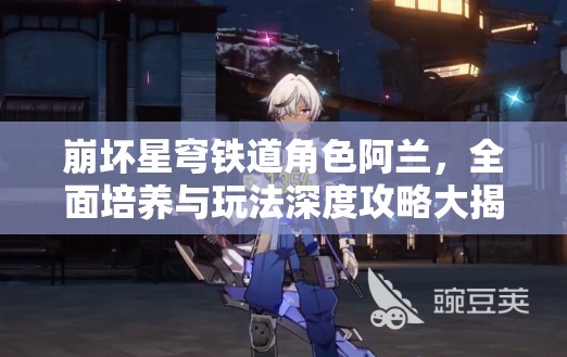 崩坏星穹铁道角色阿兰，全面培养与玩法深度攻略大揭秘