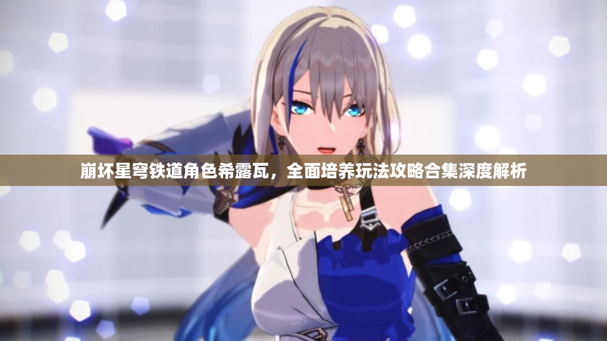 崩坏星穹铁道角色希露瓦，全面培养玩法攻略合集深度解析