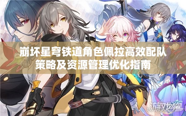 崩坏星穹铁道角色佩拉高效配队策略及资源管理优化指南