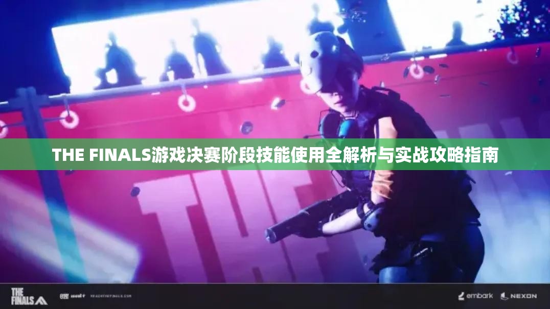 THE FINALS游戏决赛阶段技能使用全解析与实战攻略指南