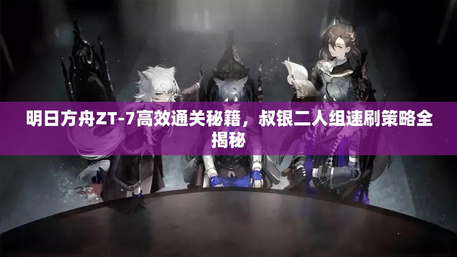 明日方舟ZT-7高效通关秘籍，叔银二人组速刷策略全揭秘