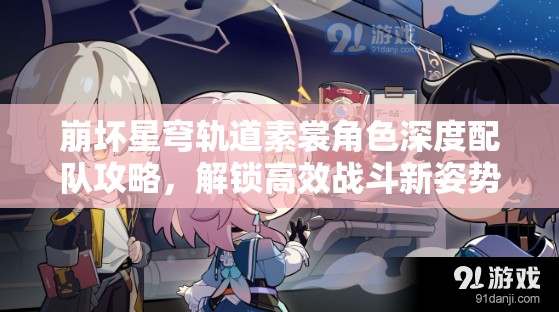 崩坏星穹轨道素裳角色深度配队攻略，解锁高效战斗新姿势与策略