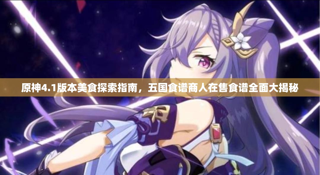 原神4.1版本美食探索指南，五国食谱商人在售食谱全面大揭秘