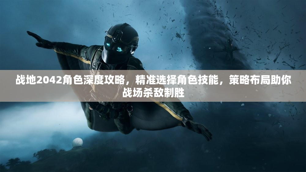 战地2042角色深度攻略，精准选择角色技能，策略布局助你战场杀敌制胜