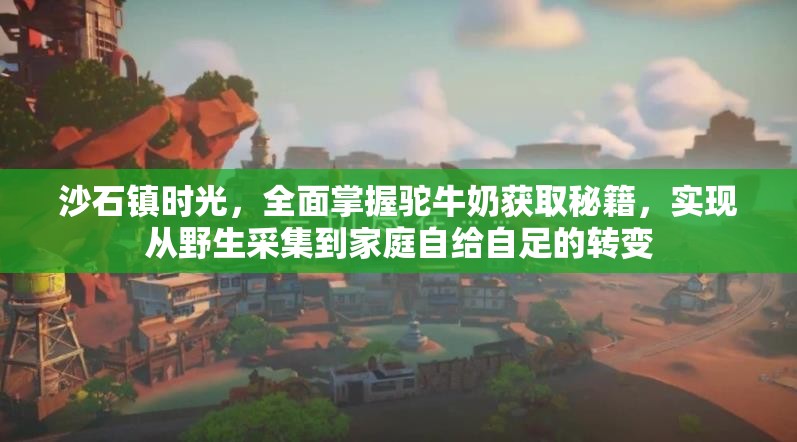 沙石镇时光，全面掌握驼牛奶获取秘籍，实现从野生采集到家庭自给自足的转变