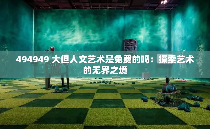 494949 大但人文艺术是免费的吗：探索艺术的无界之境