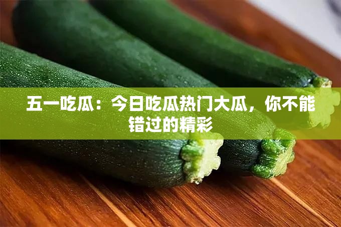 五一吃瓜：今日吃瓜热门大瓜，你不能错过的精彩