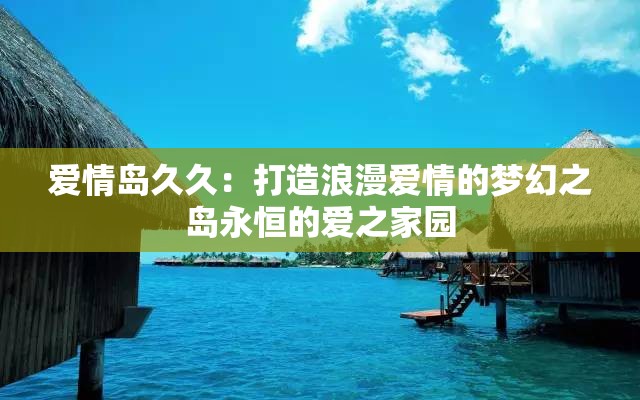 爱情岛久久：打造浪漫爱情的梦幻之岛永恒的爱之家园