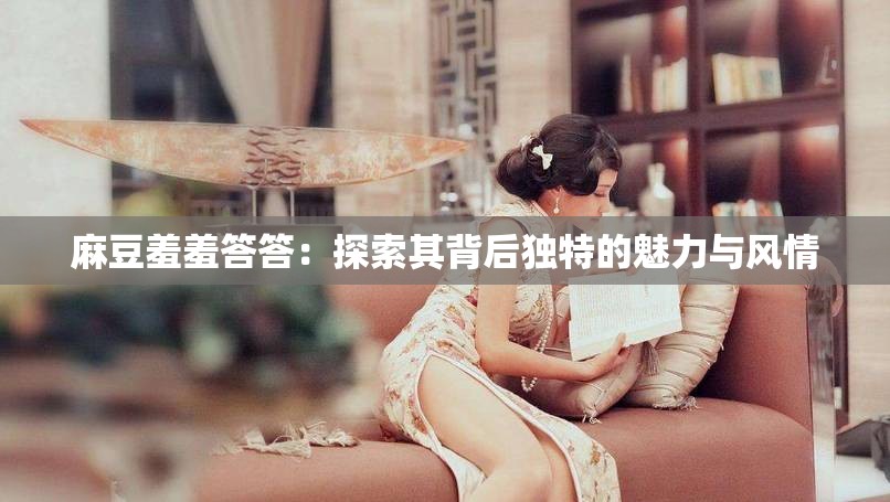麻豆羞羞答答：探索其背后独特的魅力与风情