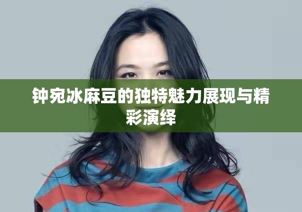 钟宛冰麻豆的独特魅力展现与精彩演绎