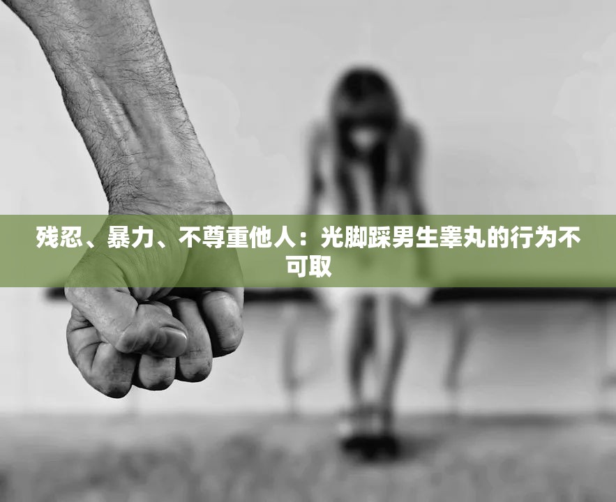 残忍、暴力、不尊重他人：光脚踩男生睾丸的行为不可取