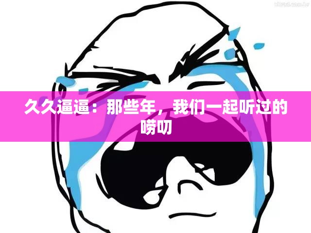 久久逼逼：那些年，我们一起听过的唠叨