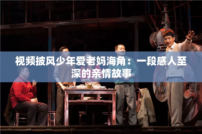 视频披风少年爱老妈海角：一段感人至深的亲情故事