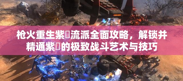 枪火重生紫鸮流派全面攻略，解锁并精通紫鸮的极致战斗艺术与技巧