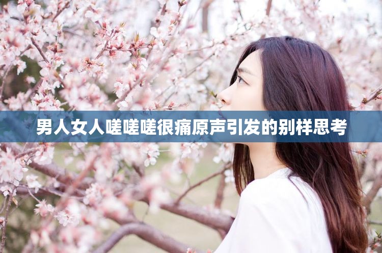 男人女人嗟嗟嗟很痛原声引发的别样思考