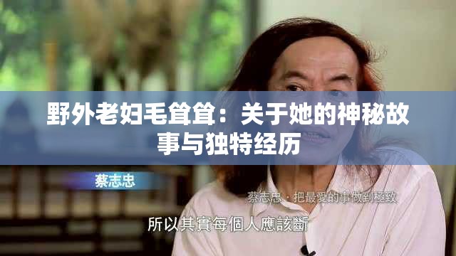 野外老妇毛耸耸：关于她的神秘故事与独特经历