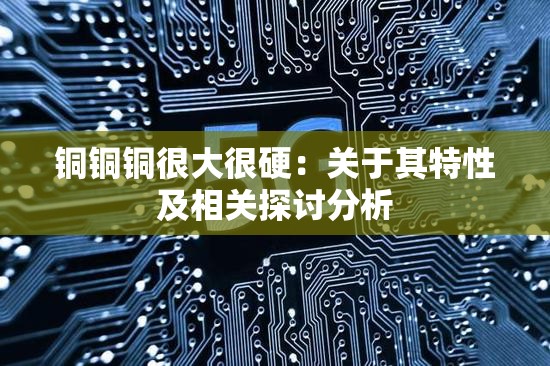 铜铜铜很大很硬：关于其特性及相关探讨分析