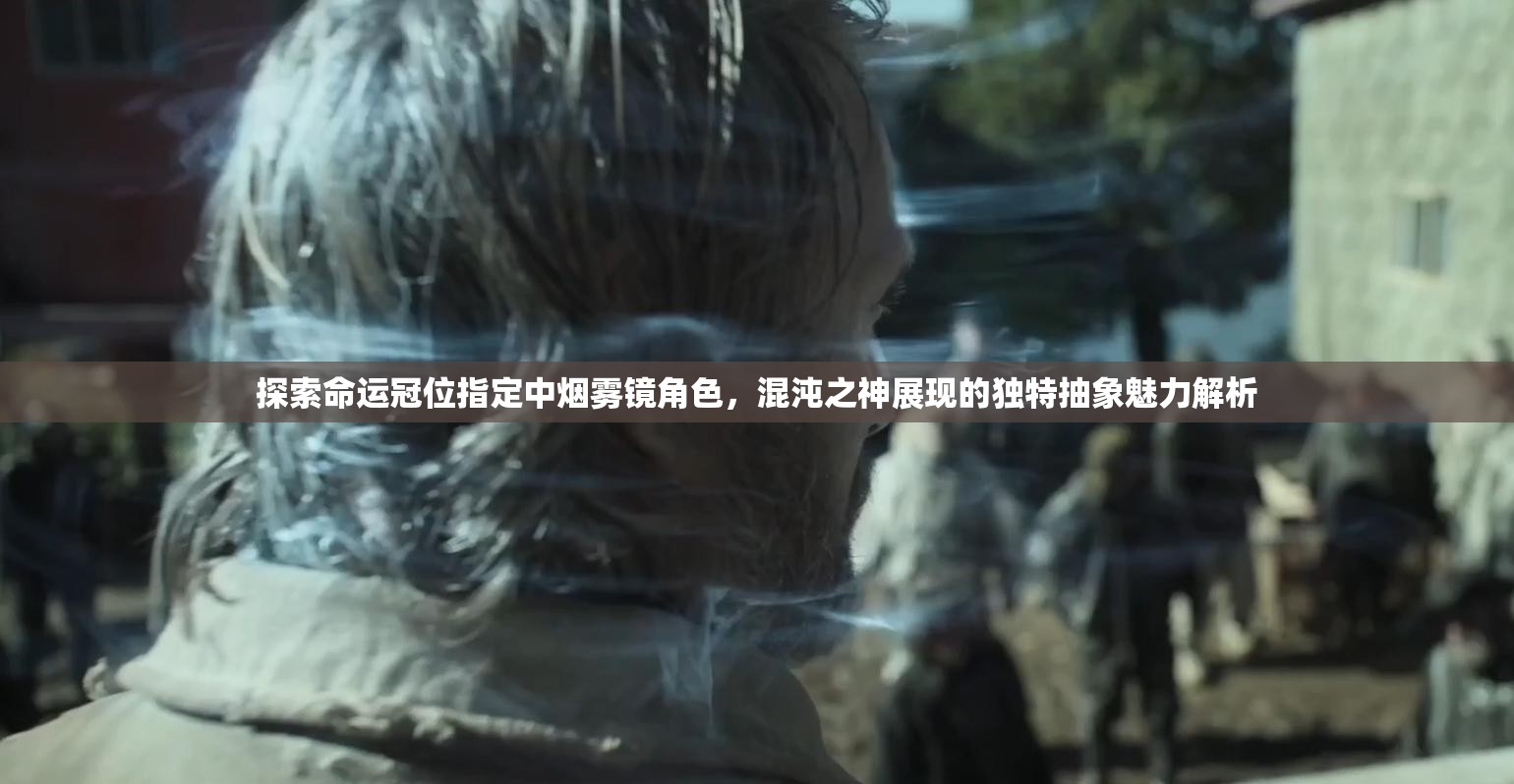 探索命运冠位指定中烟雾镜角色，混沌之神展现的独特抽象魅力解析