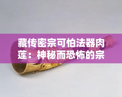 藏传密宗可怕法器肉莲：神秘而恐怖的宗教象征