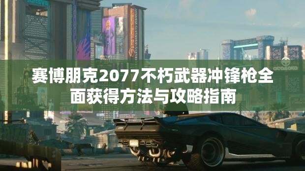 赛博朋克2077不朽武器冲锋枪全面获得方法与攻略指南