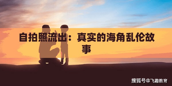 自拍照流出：真实的海角乱伦故事