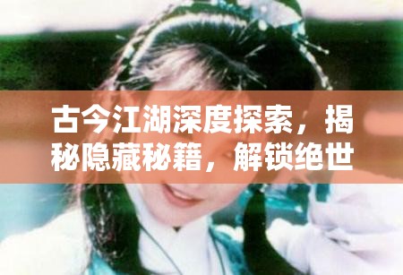 古今江湖深度探索，揭秘隐藏秘籍，解锁绝世武学，成就武林高手之路