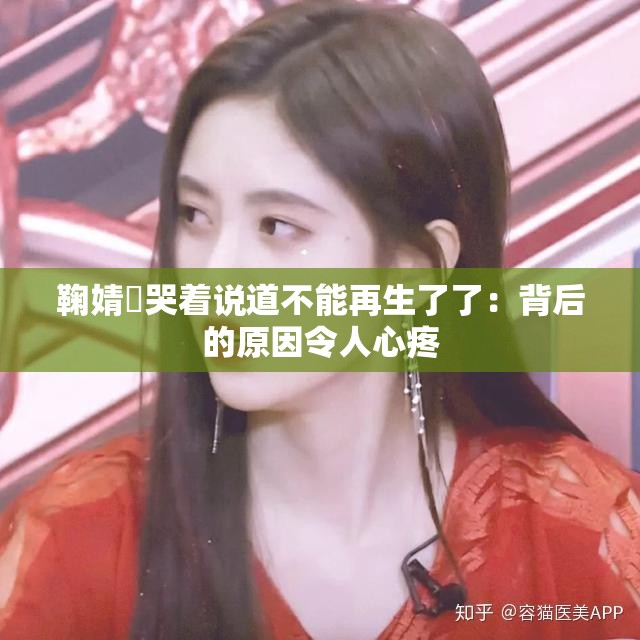 鞠婧祎哭着说道不能再生了了：背后的原因令人心疼