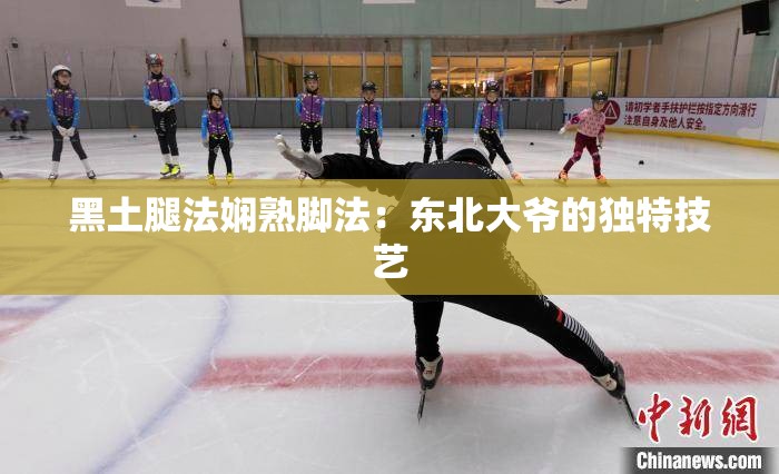 黑土腿法娴熟脚法：东北大爷的独特技艺