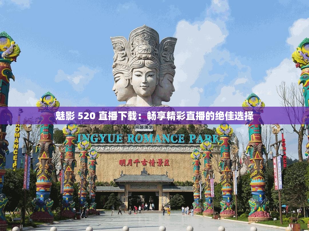魅影 520 直播下载：畅享精彩直播的绝佳选择
