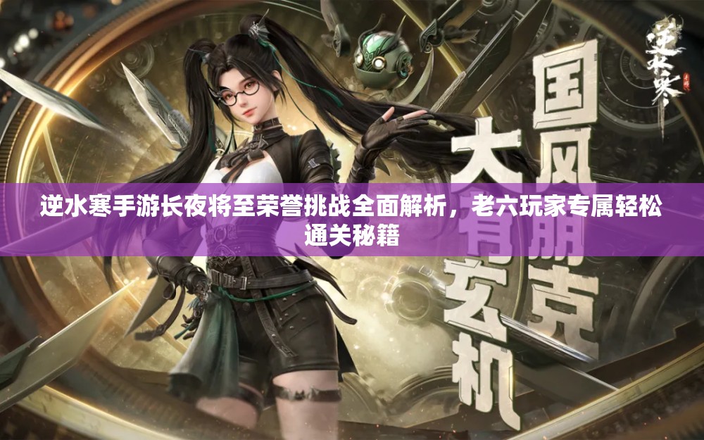 逆水寒手游长夜将至荣誉挑战全面解析，老六玩家专属轻松通关秘籍