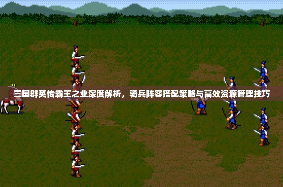 三国群英传霸王之业深度解析，骑兵阵容搭配策略与高效资源管理技巧