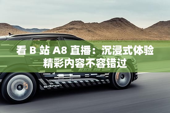 看 B 站 A8 直播：沉浸式体验精彩内容不容错过