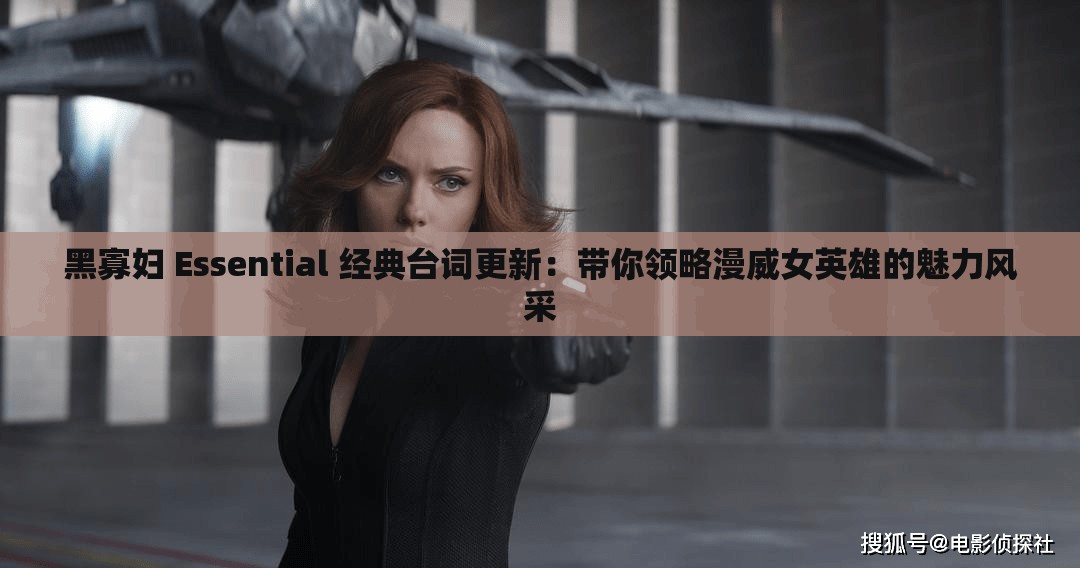 黑寡妇 Essential 经典台词更新：带你领略漫威女英雄的魅力风采
