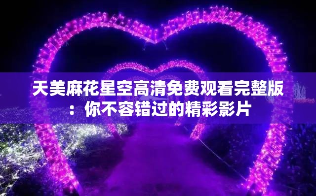 天美麻花星空高清免费观看完整版：你不容错过的精彩影片