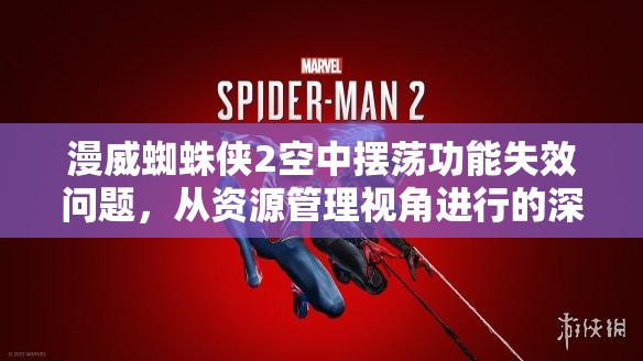 漫威蜘蛛侠2空中摆荡功能失效问题，从资源管理视角进行的深度解析与解决方案