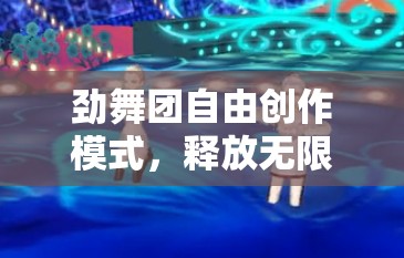 劲舞团自由创作模式，释放无限创意，由你定义专属舞蹈新纪元