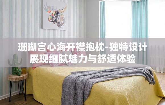 珊瑚宫心海开襟抱枕-独特设计展现细腻魅力与舒适体验