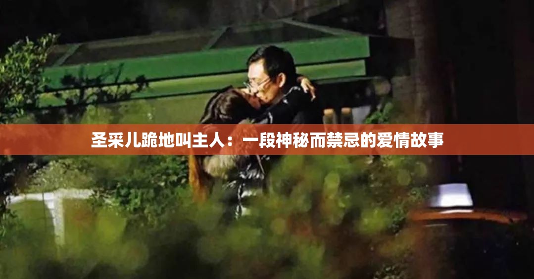 圣采儿跪地叫主人：一段神秘而禁忌的爱情故事