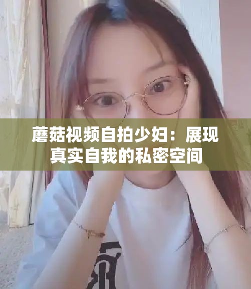 蘑菇视频自拍少妇：展现真实自我的私密空间