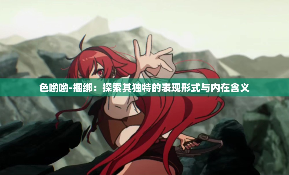 色哟哟-捆绑：探索其独特的表现形式与内在含义