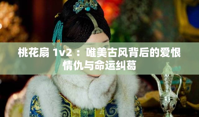 桃花扇 1v2 ：唯美古风背后的爱恨情仇与命运纠葛