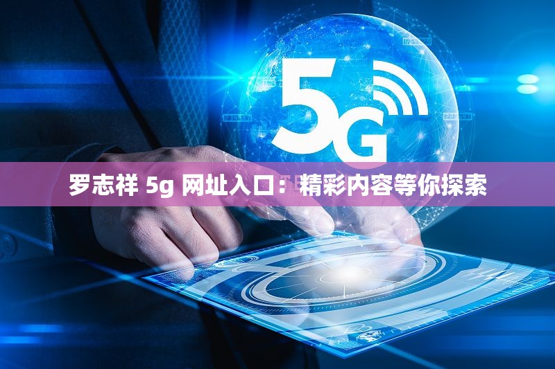 罗志祥 5g 网址入口：精彩内容等你探索