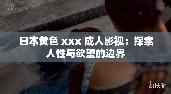 日本黄色 xxx 成人影视：探索人性与欲望的边界