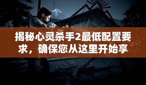 揭秘心灵杀手2最低配置要求，确保您从这里开始享受流畅游戏体验