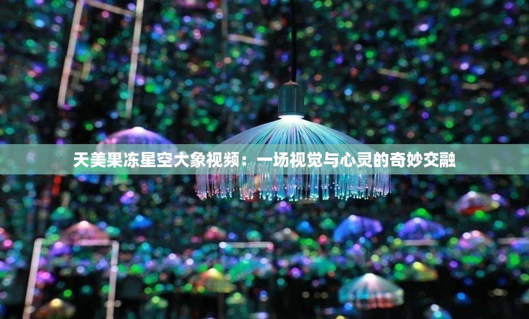 天美果冻星空大象视频：一场视觉与心灵的奇妙交融