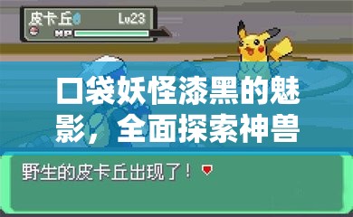口袋妖怪漆黑的魅影，全面探索神兽之旅，揭秘并解锁所有神兽隐藏位置